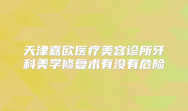 天津嘉欧医疗美容诊所牙科美学修复术有没有危险