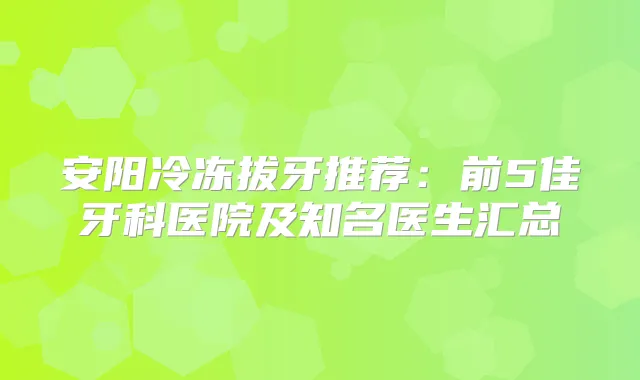 安阳冷冻拔牙推荐：前5佳牙科医院及知名医生汇总