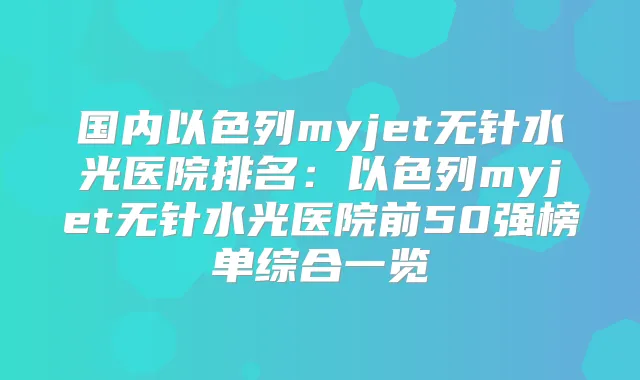 国内以色列myjet无针水光医院排名：以色列myjet无针水光医院前50强榜单综合一览
