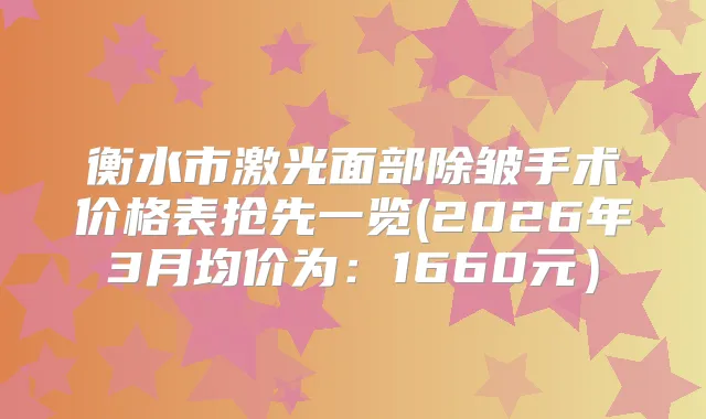 衡水市激光面部除皱手术价格表抢先一览(2026年3月均价为:1660元)