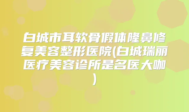白城市耳软骨假体隆鼻修复美容整形医院(白城瑞丽医疗美容诊所是名医大咖)