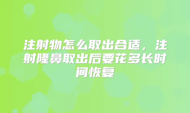 注射物怎么取出合适，注射隆鼻取出后要花多长时间恢复