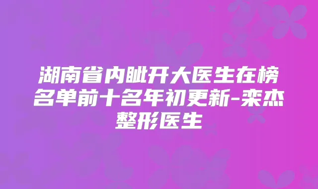 湖南省内眦开大医生在榜名单前十名年初更新-栾杰整形医生