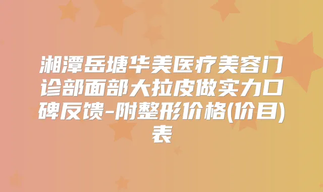 湘潭岳塘华美医疗美容门诊部面部大拉皮做实力口碑反馈-附整形价格(价目)表