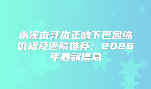 本溪市牙齿正畸下巴回缩价格及医院推荐:2026年新信息