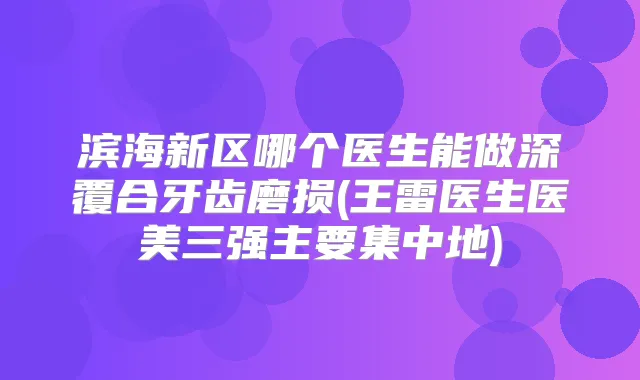 滨海新区哪个医生能做深覆合牙齿磨损(王雷医生医美三强主要集中地)