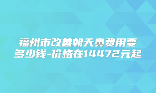 福州市朝天鼻费用要多少钱-价格在14472元起