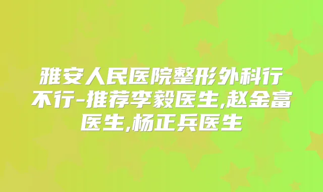 雅安人民医院整形外科行不行-推荐李毅医生,赵金富医生,杨正兵医生