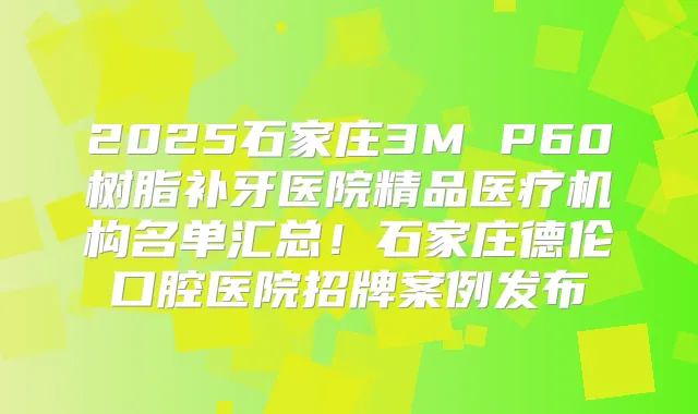 2025石家庄3M P60树脂补牙医院精品医疗机构名单汇总!石家庄德伦口腔医院招牌案例发布