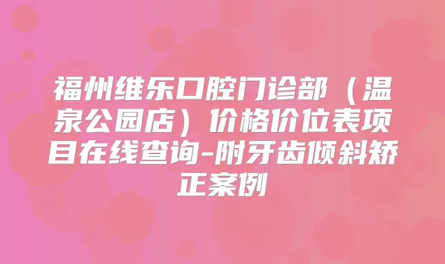 福州维乐口腔门诊部（温泉公园店）价格价位表项目在线查询-附牙齿倾斜矫正案例
