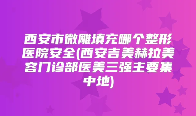 西安市微雕填充哪个整形医院安全(西安吉美赫拉美容门诊部医美三强主要集中地)