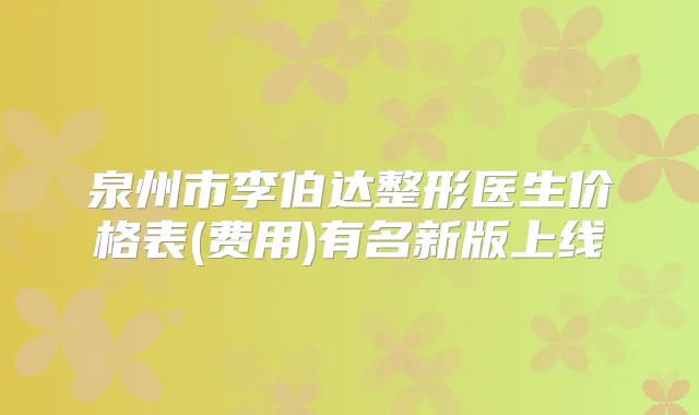 泉州市李伯达整形医生价格表(费用)有名新版上线