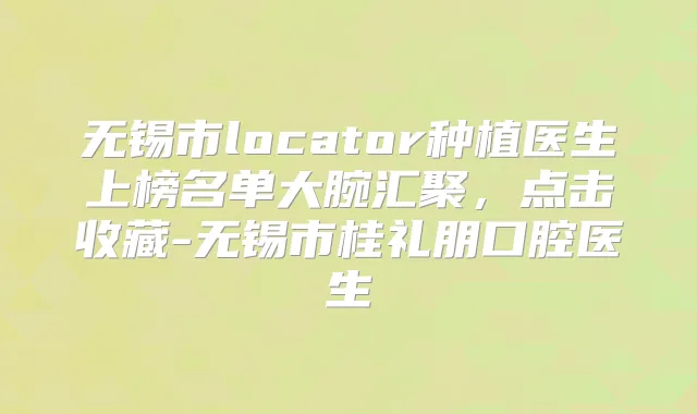 无锡市locator种植医生上榜名单大腕汇聚,点击收藏-无锡市桂礼朋口腔医生