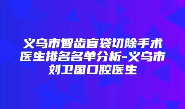 义乌市智齿盲袋切除手术医生排名名单分析-义乌市刘卫国口腔医生