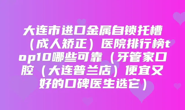 大连市进口金属自锁托槽(成人矫正)医院排行榜top10哪些可靠(牙管家口腔(大连普兰店)便宜又好的口碑医生选它)