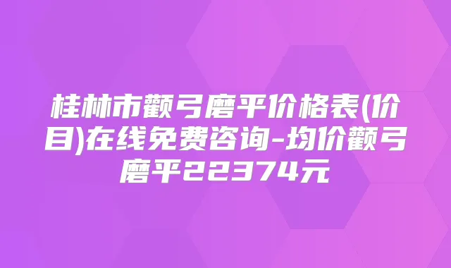 桂林市颧弓磨平价格表(价目)在线免费咨询-均价颧弓磨平22374元