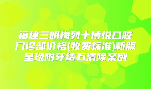 福建三明梅列十博悦口腔门诊部价格(收费标准)新版呈现附牙结石清除案例