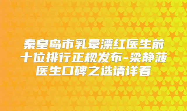 秦皇岛市乳晕漂红医生前十位排行正规发布-梁静菠医生口碑之选请详看
