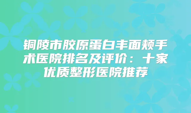 铜陵市胶原蛋白丰面颊手术医院排名及评价:十家优质整形医院推荐