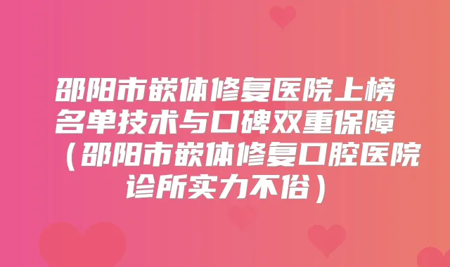 邵阳市嵌体修复医院上榜名单技术与口碑双重保障(邵阳市嵌体修复口腔医院诊所实力不俗)