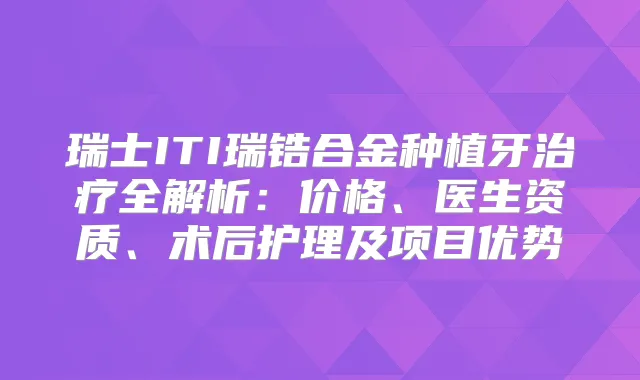 瑞士ITI瑞锆合金种植牙全解析:价格、医生资质、术后护理及项目优势