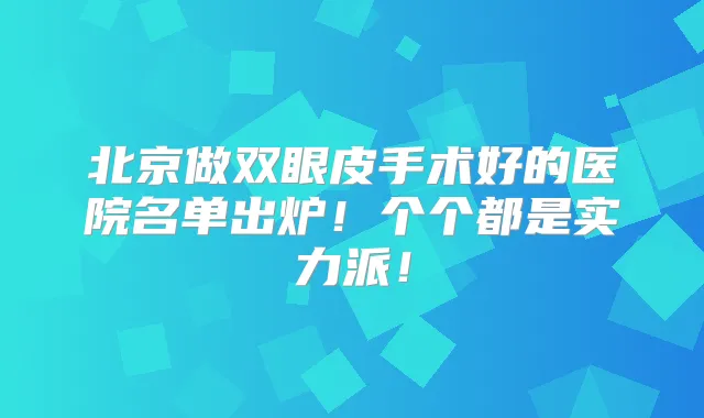 北京做双眼皮手术好的医院名单出炉！个个都是实力派！