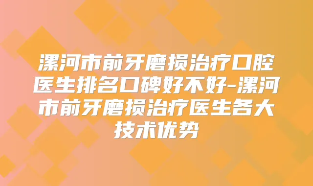 漯河市前牙磨损口腔医生排名口碑好不好-漯河市前牙磨损医生各大技术优势
