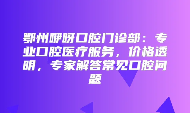 鄂州咿呀口腔门诊部：专业口腔医疗服务，价格透明，专家解答常见口腔问题
