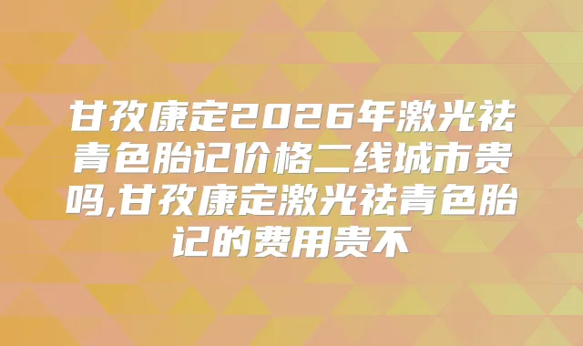 甘孜康定2026年激光祛青色胎记价格二线城市贵吗,甘孜康定激光祛青色胎记的费用贵不