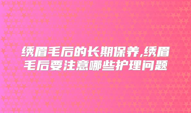 绣眉毛后的长期保养,绣眉毛后要注意哪些护理问题
