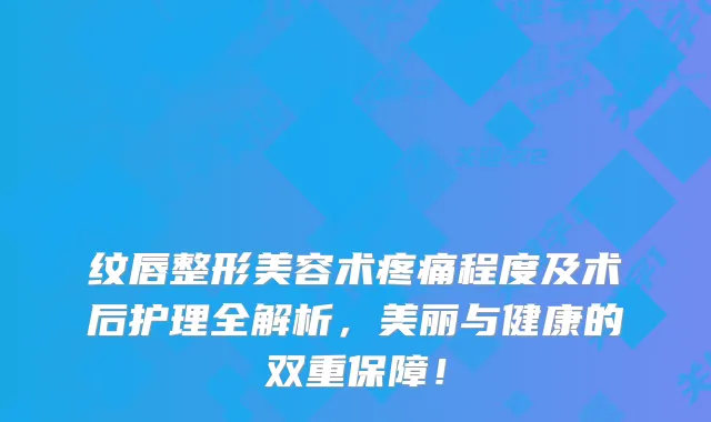 纹唇整形美容术疼痛程度及术后护理全解析，美丽与健康的双重保障！