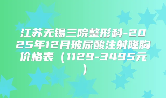 江苏无锡三院整形科-2025年12月玻尿酸注射隆胸价格表（1129-3495元）
