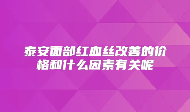 泰安面部红血丝的价格和什么因素有关呢