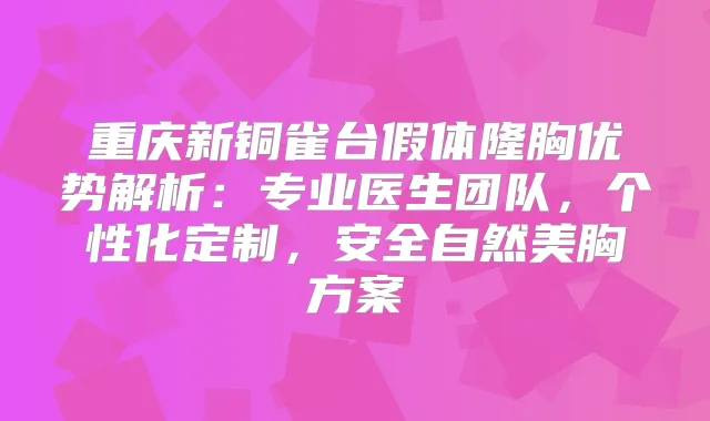 重庆新铜雀台假体隆胸优势解析：专业医生团队，个性化定制，安全自然美胸方案