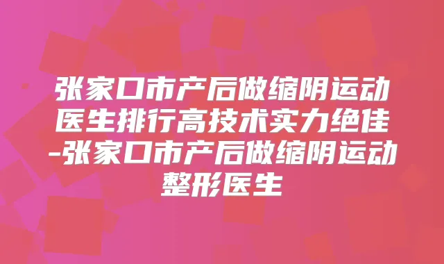 张家口市产后做缩阴运动医生排行高技术实力-张家口市产后做缩阴运动整形医生