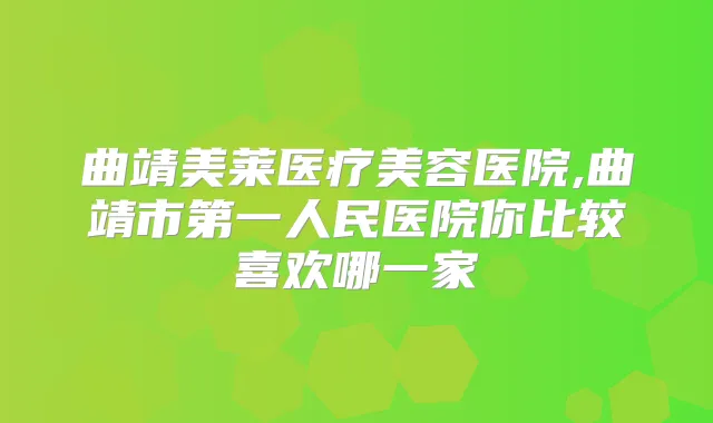 曲靖美莱医疗美容医院,曲靖市第一人民医院你比较喜欢哪一家