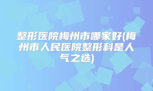 整形医院梅州市哪家好(梅州市人民医院整形科是人气之选)