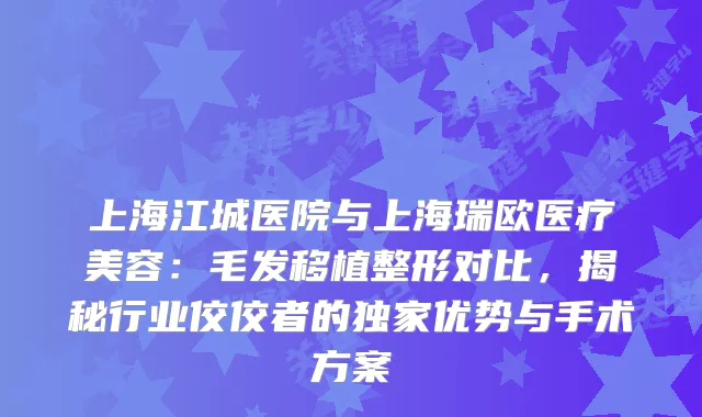上海江城医院与上海瑞欧医疗美容：毛发移植整形对比，揭秘行业佼佼者的优势与手术方案