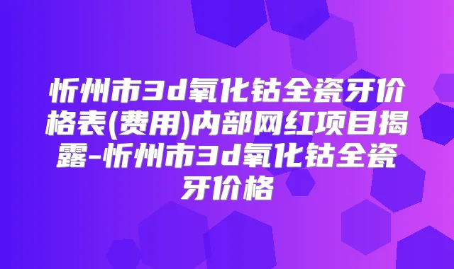 忻州市3d氧化钴全瓷牙价格表(费用)内部网红项目揭露-忻州市3d氧化钴全瓷牙价格
