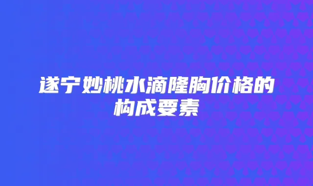 遂宁妙桃水滴隆胸价格的构成要素