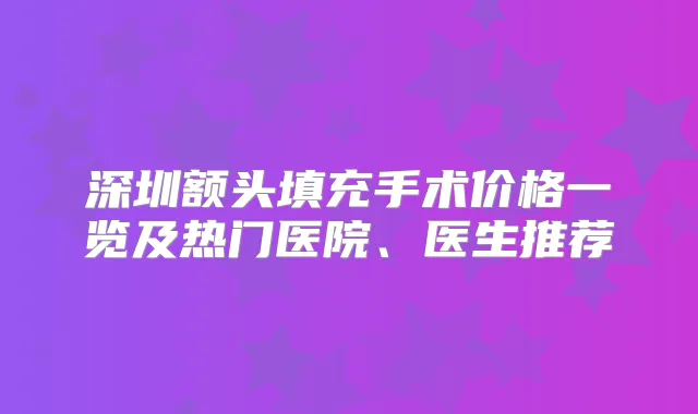 深圳额头填充手术价格一览及热门医院、医生推荐
