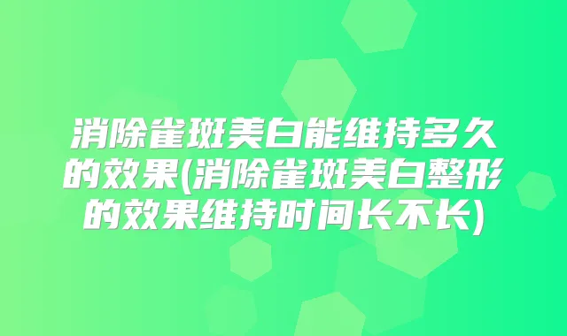 消除雀斑美白能维持多久的效果(消除雀斑美白整形的效果维持时间长不长)