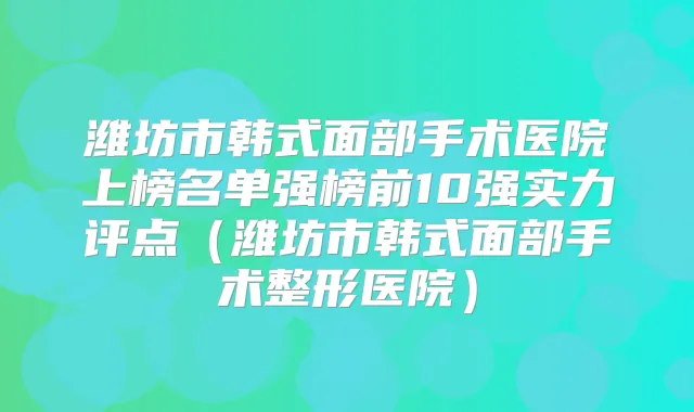 潍坊市韩式面部手术医院上榜名单强榜前10强实力评点（潍坊市韩式面部手术整形医院）