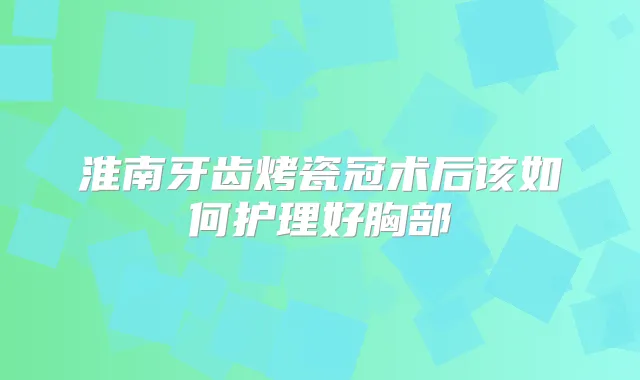 淮南牙齿烤瓷冠术后该如何护理好胸部