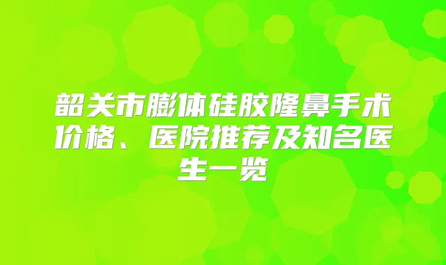 韶关市膨体硅胶隆鼻手术价格、医院推荐及知名医生一览