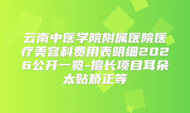 云南中医学院附属医院医疗美容科费用表明细2026公开一览-擅长项目耳朵太贴矫正等