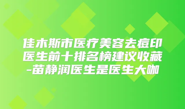 佳木斯市医疗美容去痘印医生前十排名榜建议收藏-苗静润医生是医生大咖