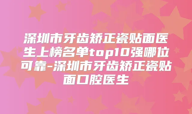 深圳市牙齿矫正瓷贴面医生上榜名单top10强哪位可靠-深圳市牙齿矫正瓷贴面口腔医生