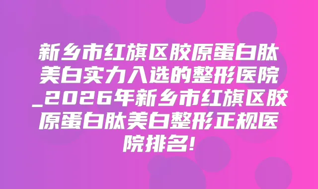 新乡市红旗区胶原蛋白肽美白实力入选的整形医院_2026年新乡市红旗区胶原蛋白肽美白整形正规医院排名!