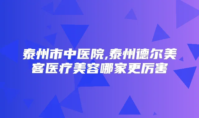 泰州市中医院,泰州德尔美客医疗美容哪家更厉害